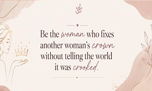 “Be the woman who fixes another woman’s crown without telling the world it was crooked.”