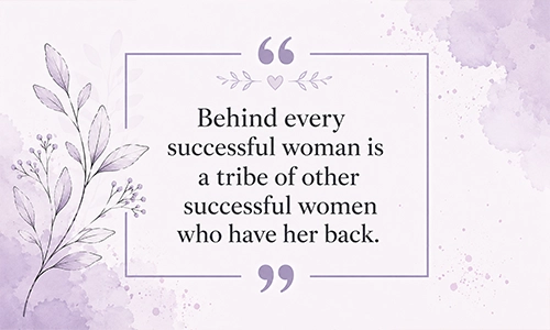 “Behind every successful woman is a tribe of other successful women who have her back.”