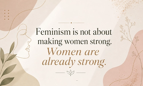 “Feminism is not about making women strong. Women are already strong.”