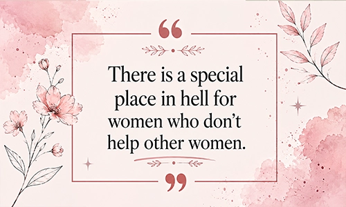 “There is a special place in hell for women who don’t help other women.”