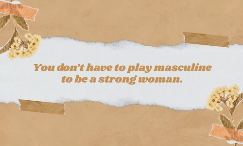 “You don’t have to play masculine to be a strong woman.”